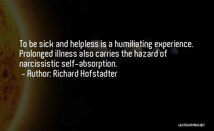 Richard Hofstadter Quotes: To Be Sick And Helpless Is A Humiliating Experience. Prolonged Illness Also Carries The Hazard Of Narcissistic Self-absorption.