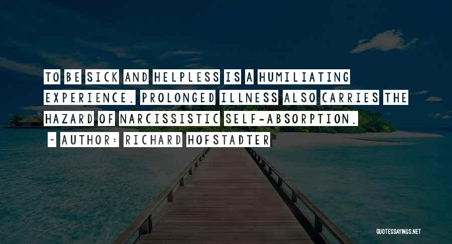 Richard Hofstadter Quotes: To Be Sick And Helpless Is A Humiliating Experience. Prolonged Illness Also Carries The Hazard Of Narcissistic Self-absorption.