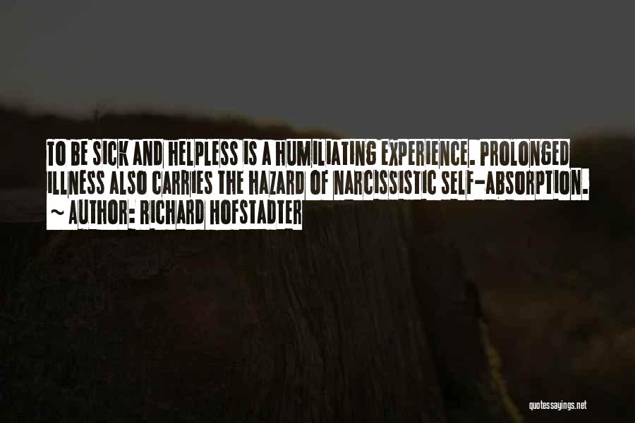 Richard Hofstadter Quotes: To Be Sick And Helpless Is A Humiliating Experience. Prolonged Illness Also Carries The Hazard Of Narcissistic Self-absorption.