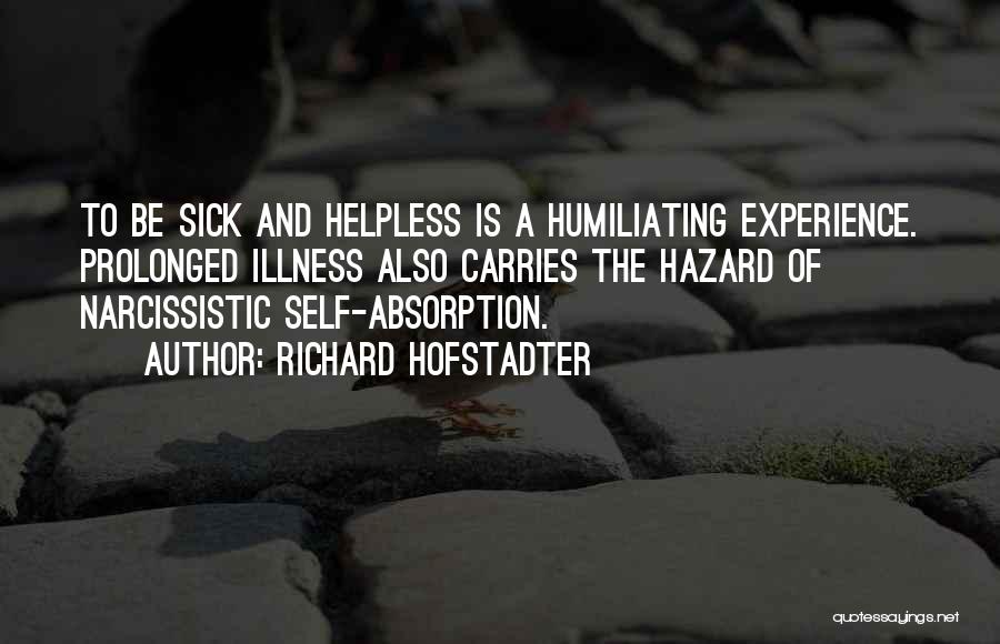 Richard Hofstadter Quotes: To Be Sick And Helpless Is A Humiliating Experience. Prolonged Illness Also Carries The Hazard Of Narcissistic Self-absorption.