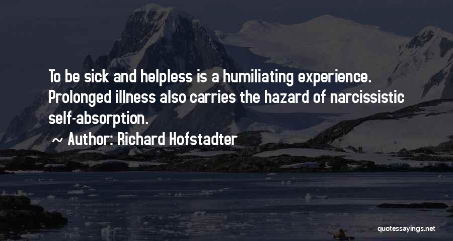 Richard Hofstadter Quotes: To Be Sick And Helpless Is A Humiliating Experience. Prolonged Illness Also Carries The Hazard Of Narcissistic Self-absorption.