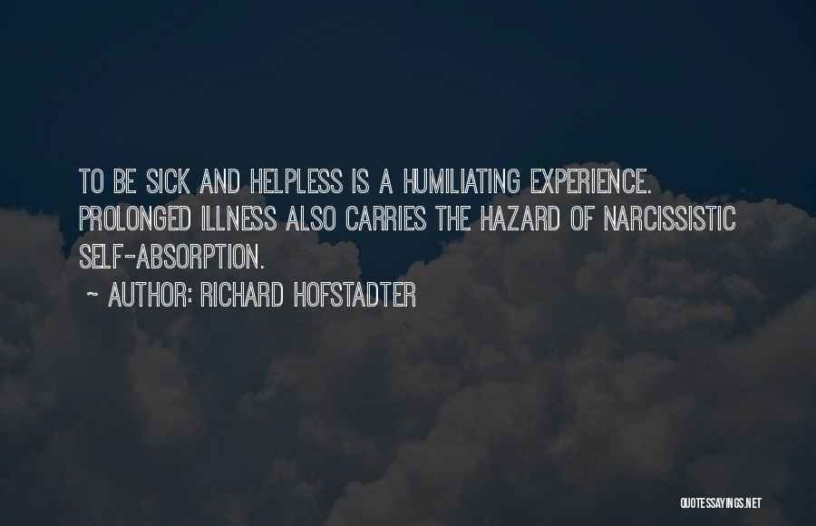 Richard Hofstadter Quotes: To Be Sick And Helpless Is A Humiliating Experience. Prolonged Illness Also Carries The Hazard Of Narcissistic Self-absorption.