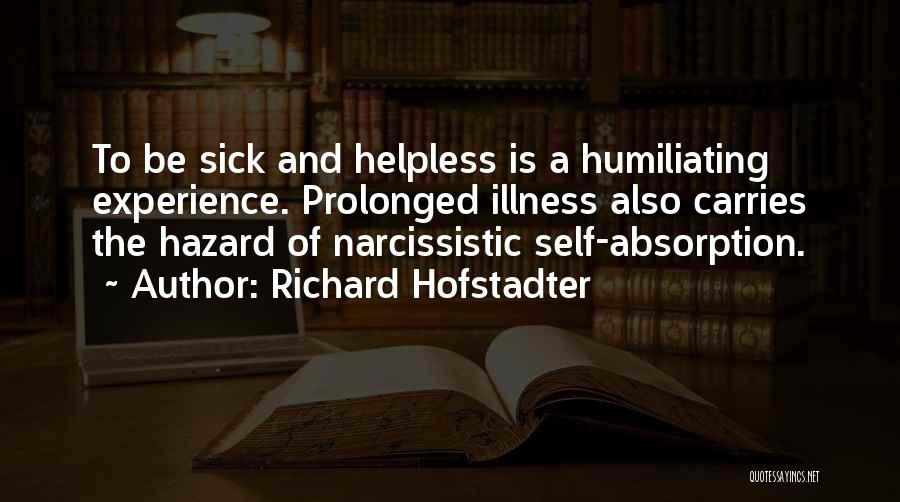 Richard Hofstadter Quotes: To Be Sick And Helpless Is A Humiliating Experience. Prolonged Illness Also Carries The Hazard Of Narcissistic Self-absorption.