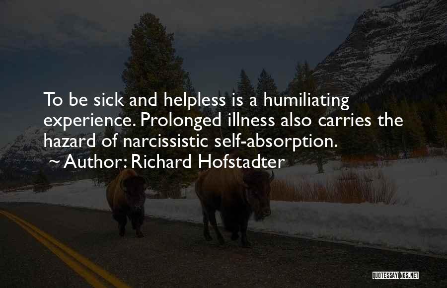 Richard Hofstadter Quotes: To Be Sick And Helpless Is A Humiliating Experience. Prolonged Illness Also Carries The Hazard Of Narcissistic Self-absorption.