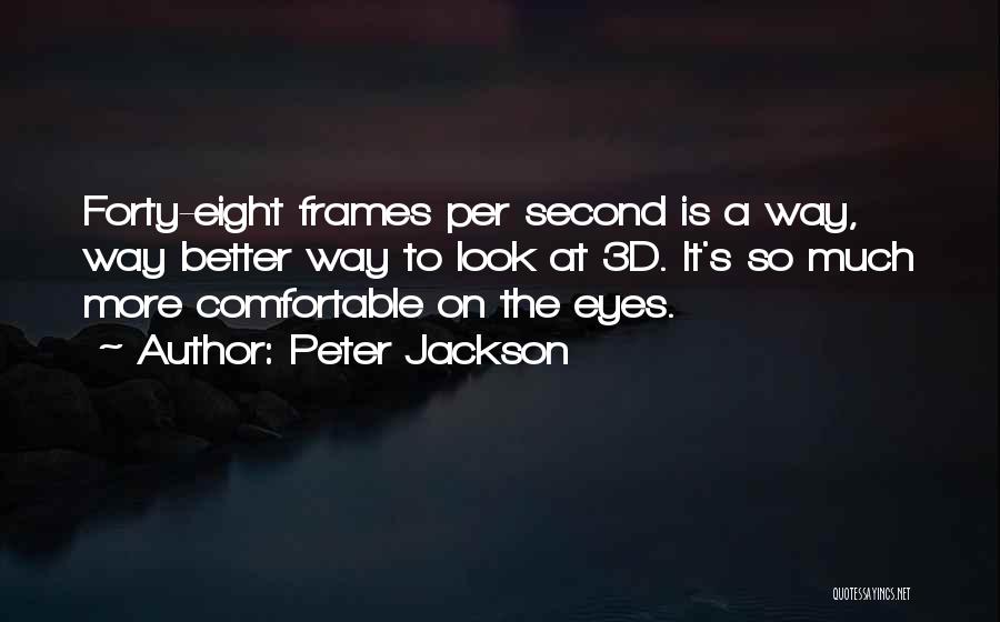 Peter Jackson Quotes: Forty-eight Frames Per Second Is A Way, Way Better Way To Look At 3d. It's So Much More Comfortable On