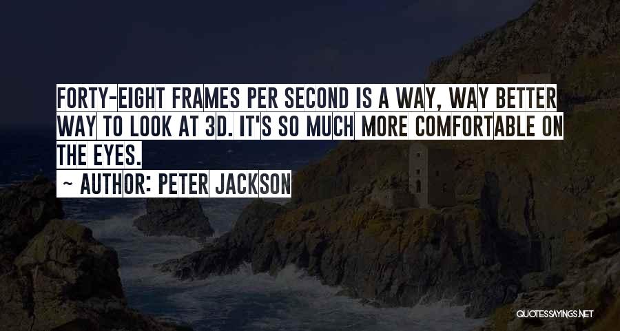 Peter Jackson Quotes: Forty-eight Frames Per Second Is A Way, Way Better Way To Look At 3d. It's So Much More Comfortable On