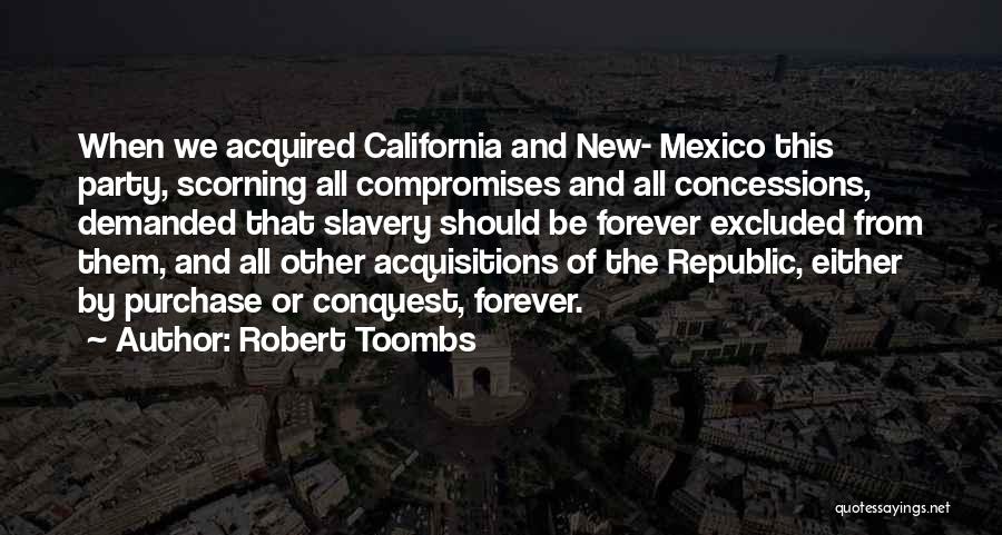 Robert Toombs Quotes: When We Acquired California And New- Mexico This Party, Scorning All Compromises And All Concessions, Demanded That Slavery Should Be