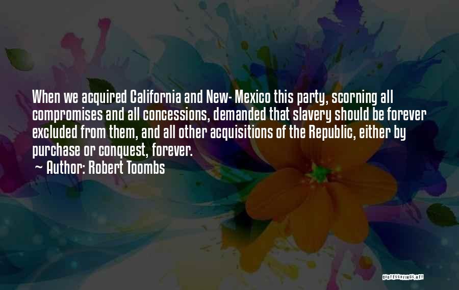 Robert Toombs Quotes: When We Acquired California And New- Mexico This Party, Scorning All Compromises And All Concessions, Demanded That Slavery Should Be