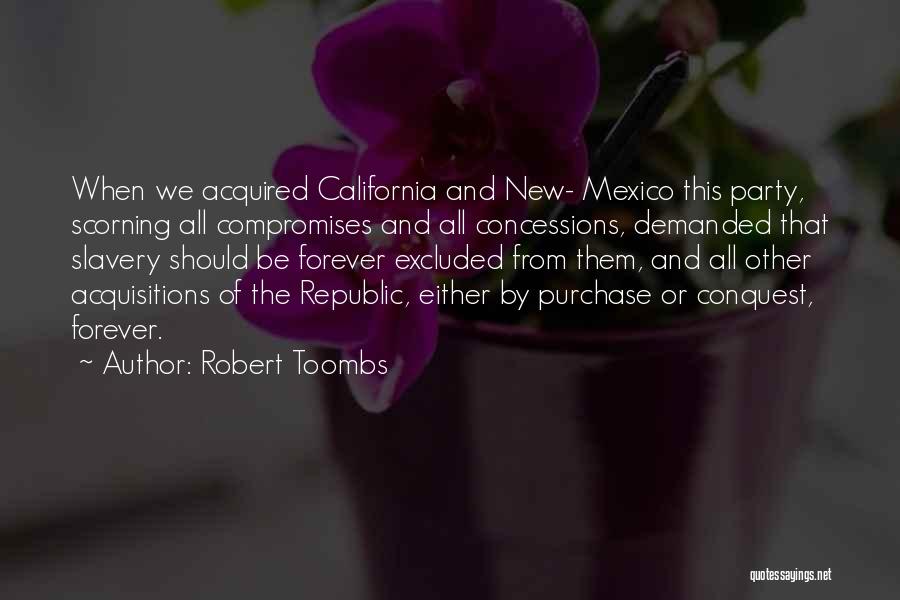 Robert Toombs Quotes: When We Acquired California And New- Mexico This Party, Scorning All Compromises And All Concessions, Demanded That Slavery Should Be