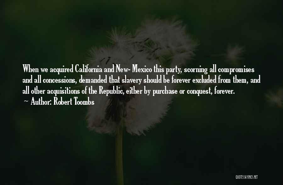 Robert Toombs Quotes: When We Acquired California And New- Mexico This Party, Scorning All Compromises And All Concessions, Demanded That Slavery Should Be