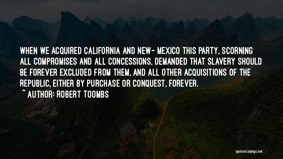 Robert Toombs Quotes: When We Acquired California And New- Mexico This Party, Scorning All Compromises And All Concessions, Demanded That Slavery Should Be