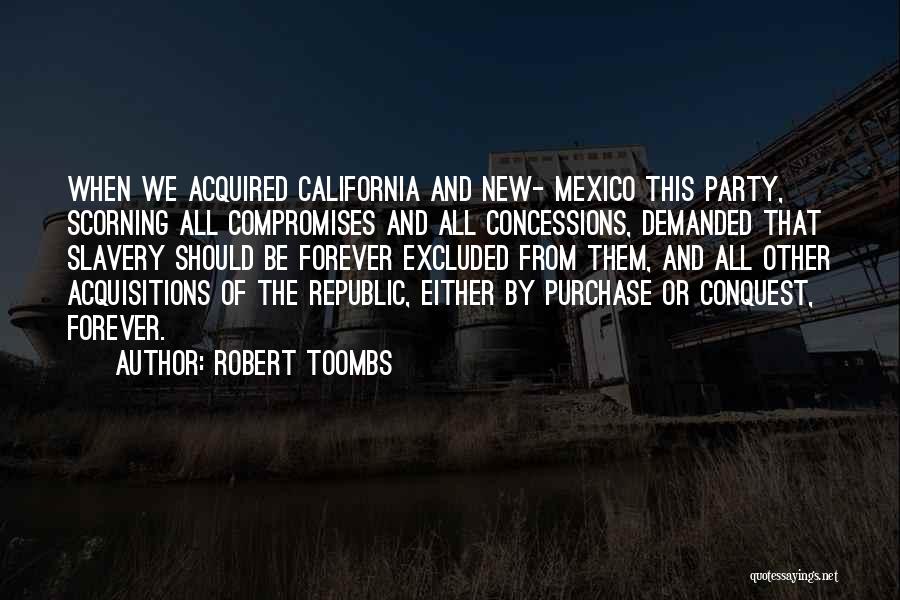 Robert Toombs Quotes: When We Acquired California And New- Mexico This Party, Scorning All Compromises And All Concessions, Demanded That Slavery Should Be