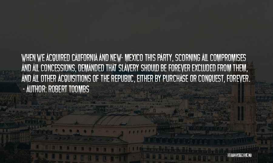 Robert Toombs Quotes: When We Acquired California And New- Mexico This Party, Scorning All Compromises And All Concessions, Demanded That Slavery Should Be