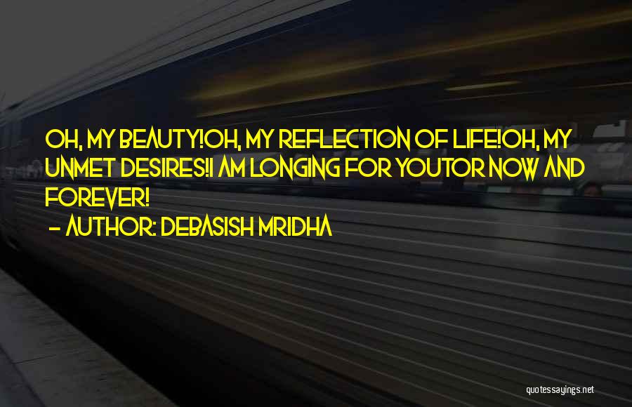 Debasish Mridha Quotes: Oh, My Beauty!oh, My Reflection Of Life!oh, My Unmet Desires!i Am Longing For Youtor Now And Forever!