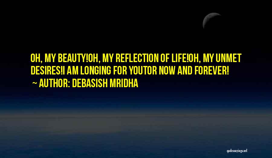 Debasish Mridha Quotes: Oh, My Beauty!oh, My Reflection Of Life!oh, My Unmet Desires!i Am Longing For Youtor Now And Forever!