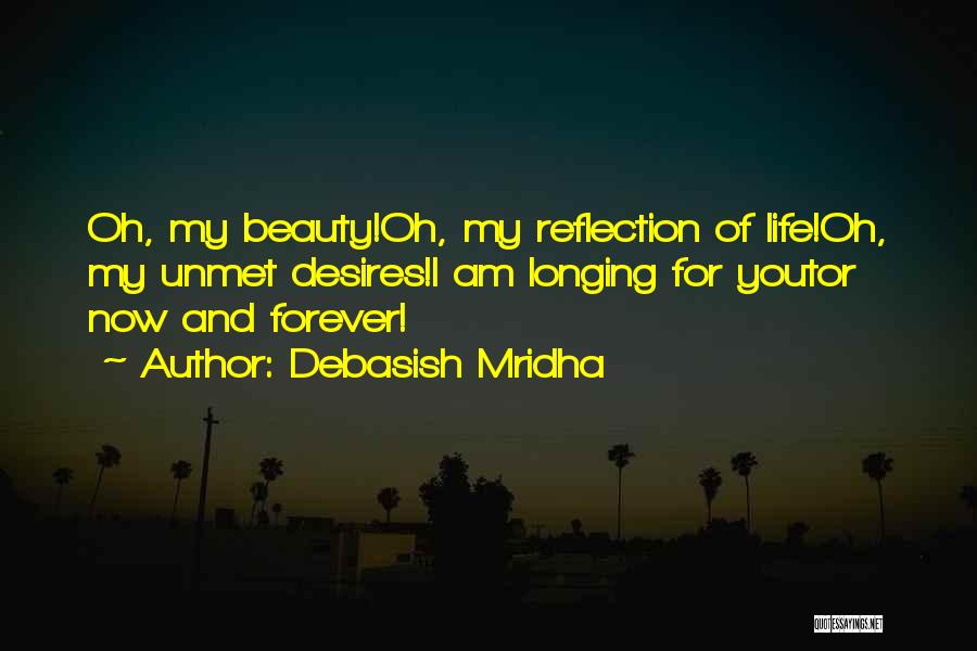 Debasish Mridha Quotes: Oh, My Beauty!oh, My Reflection Of Life!oh, My Unmet Desires!i Am Longing For Youtor Now And Forever!