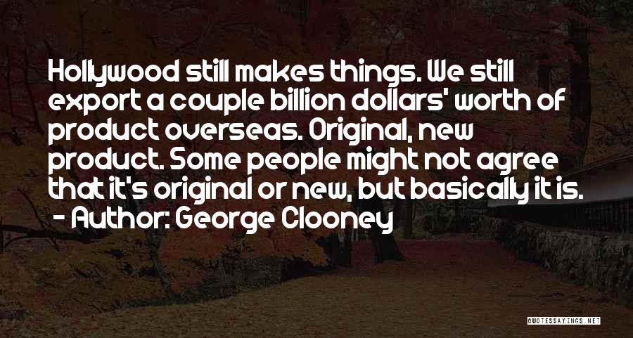 George Clooney Quotes: Hollywood Still Makes Things. We Still Export A Couple Billion Dollars' Worth Of Product Overseas. Original, New Product. Some People