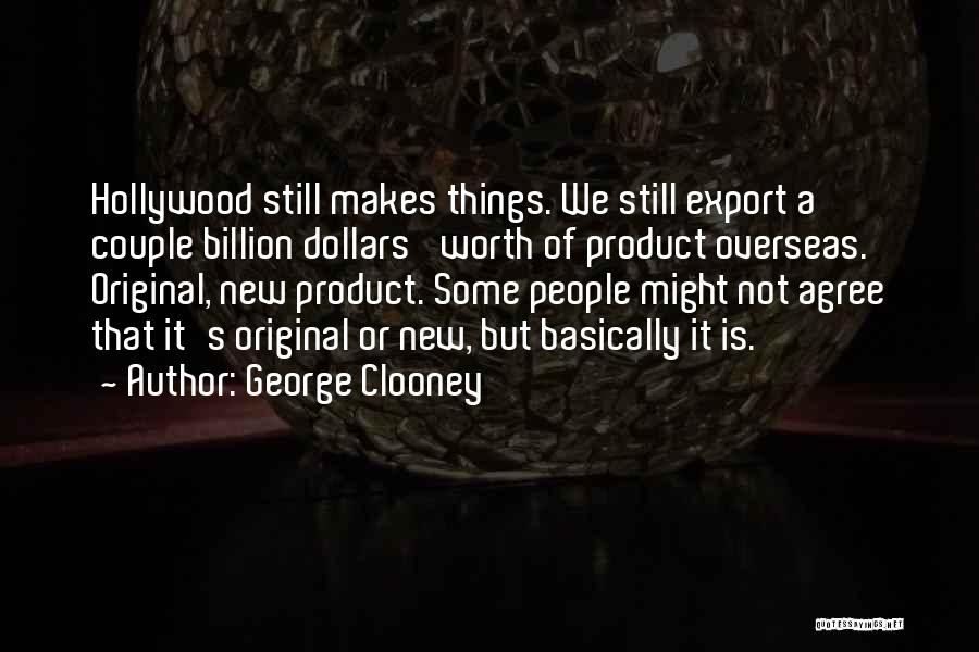 George Clooney Quotes: Hollywood Still Makes Things. We Still Export A Couple Billion Dollars' Worth Of Product Overseas. Original, New Product. Some People