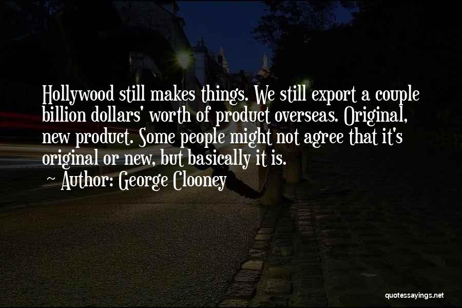 George Clooney Quotes: Hollywood Still Makes Things. We Still Export A Couple Billion Dollars' Worth Of Product Overseas. Original, New Product. Some People