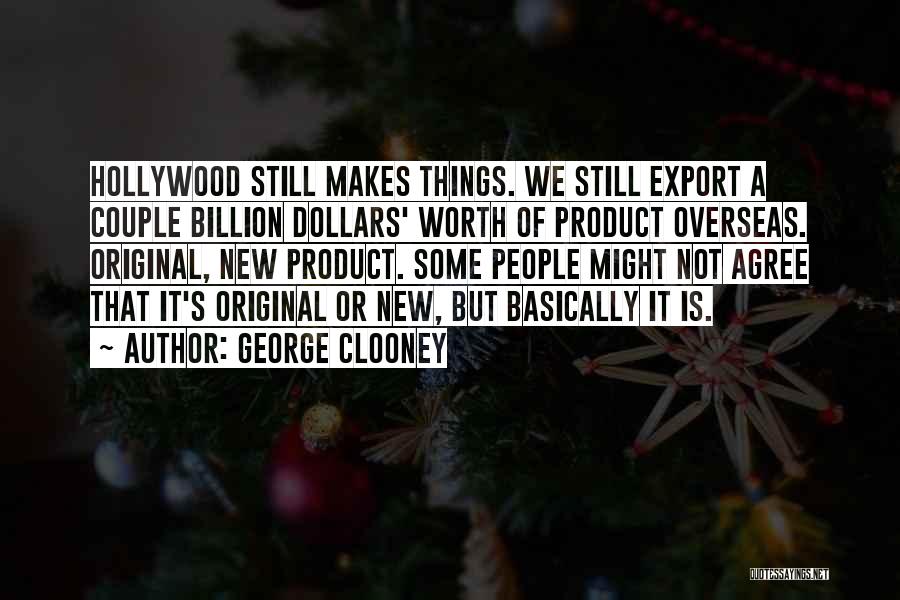 George Clooney Quotes: Hollywood Still Makes Things. We Still Export A Couple Billion Dollars' Worth Of Product Overseas. Original, New Product. Some People