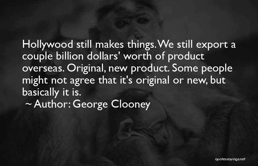George Clooney Quotes: Hollywood Still Makes Things. We Still Export A Couple Billion Dollars' Worth Of Product Overseas. Original, New Product. Some People