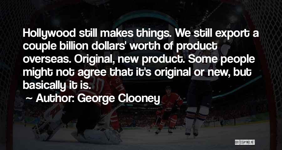 George Clooney Quotes: Hollywood Still Makes Things. We Still Export A Couple Billion Dollars' Worth Of Product Overseas. Original, New Product. Some People