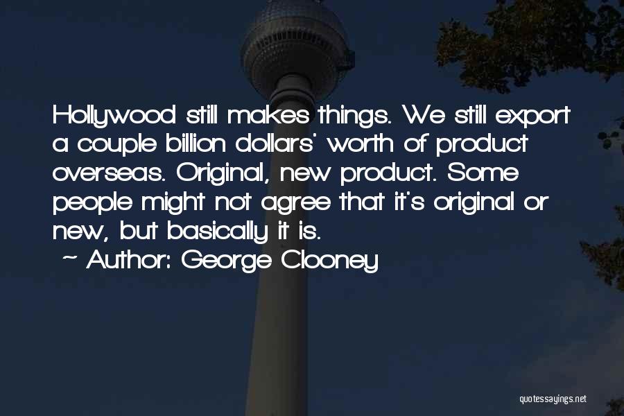 George Clooney Quotes: Hollywood Still Makes Things. We Still Export A Couple Billion Dollars' Worth Of Product Overseas. Original, New Product. Some People