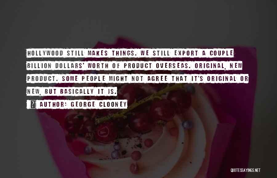 George Clooney Quotes: Hollywood Still Makes Things. We Still Export A Couple Billion Dollars' Worth Of Product Overseas. Original, New Product. Some People