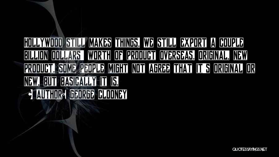 George Clooney Quotes: Hollywood Still Makes Things. We Still Export A Couple Billion Dollars' Worth Of Product Overseas. Original, New Product. Some People