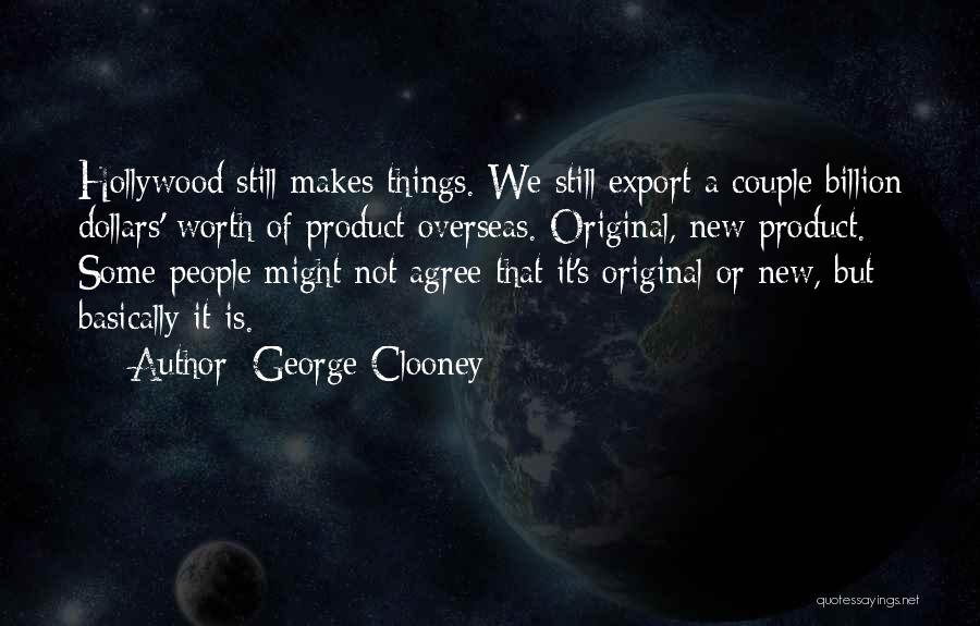 George Clooney Quotes: Hollywood Still Makes Things. We Still Export A Couple Billion Dollars' Worth Of Product Overseas. Original, New Product. Some People