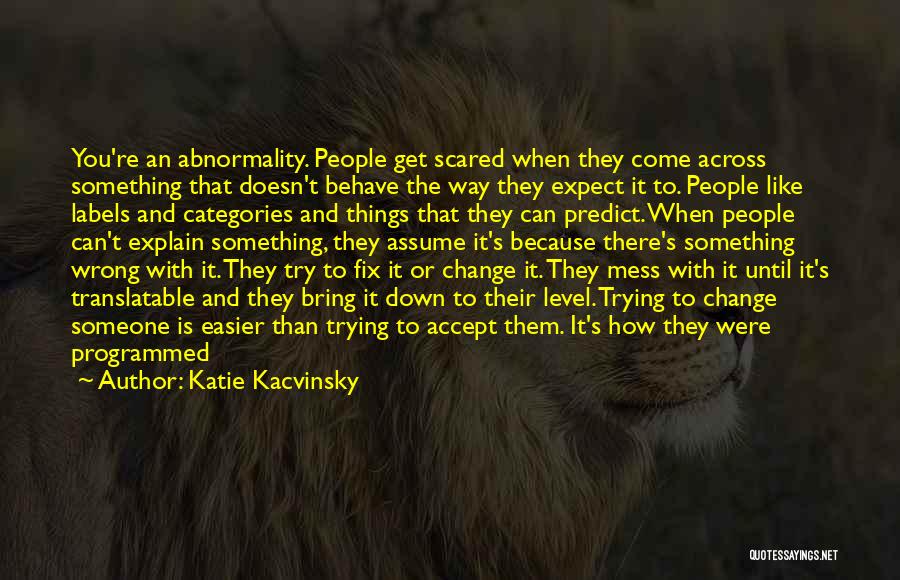 Katie Kacvinsky Quotes: You're An Abnormality. People Get Scared When They Come Across Something That Doesn't Behave The Way They Expect It To.