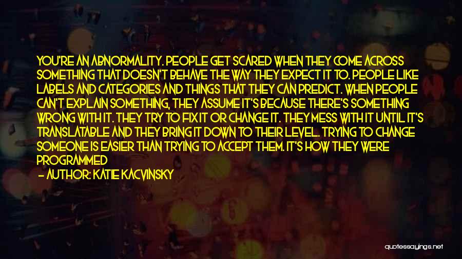 Katie Kacvinsky Quotes: You're An Abnormality. People Get Scared When They Come Across Something That Doesn't Behave The Way They Expect It To.