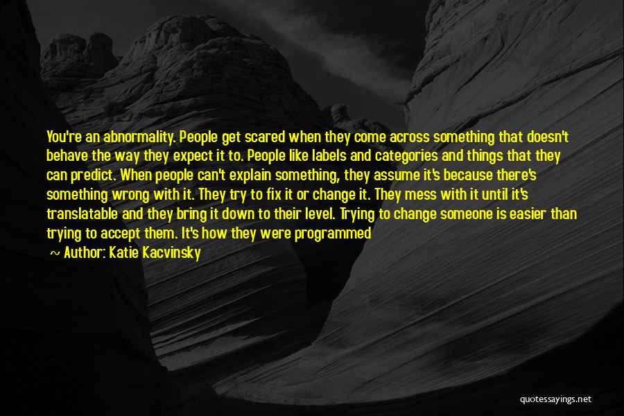 Katie Kacvinsky Quotes: You're An Abnormality. People Get Scared When They Come Across Something That Doesn't Behave The Way They Expect It To.