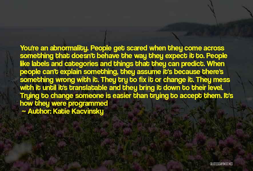 Katie Kacvinsky Quotes: You're An Abnormality. People Get Scared When They Come Across Something That Doesn't Behave The Way They Expect It To.