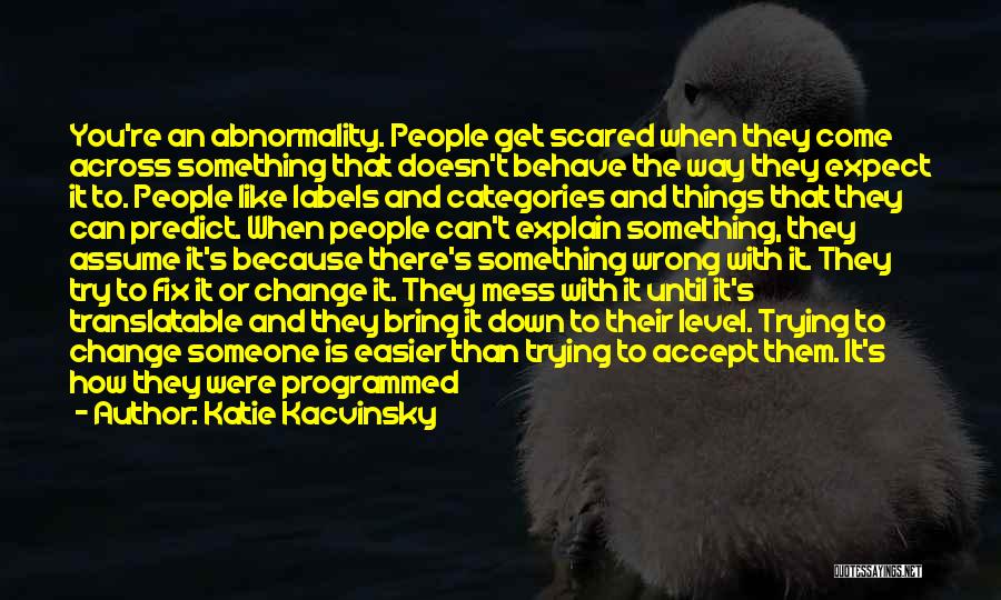 Katie Kacvinsky Quotes: You're An Abnormality. People Get Scared When They Come Across Something That Doesn't Behave The Way They Expect It To.