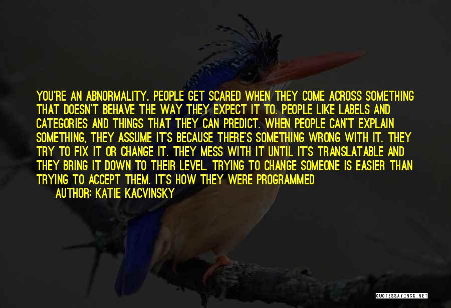 Katie Kacvinsky Quotes: You're An Abnormality. People Get Scared When They Come Across Something That Doesn't Behave The Way They Expect It To.