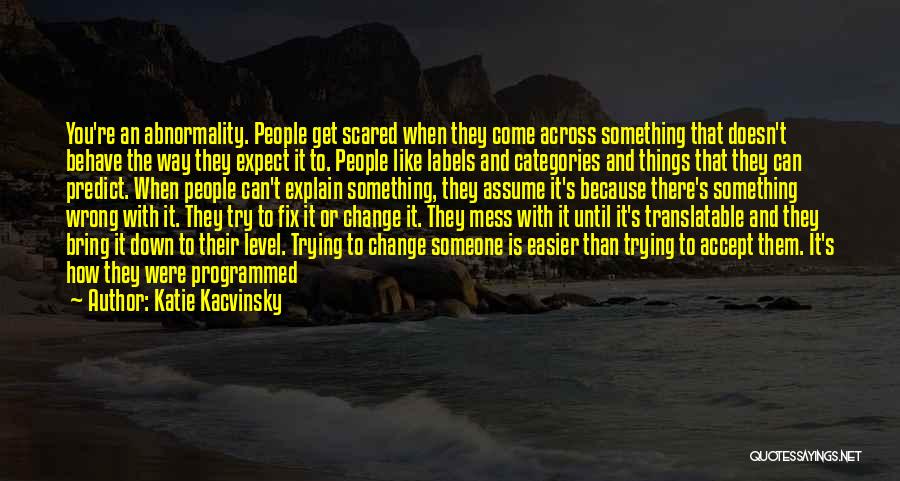 Katie Kacvinsky Quotes: You're An Abnormality. People Get Scared When They Come Across Something That Doesn't Behave The Way They Expect It To.