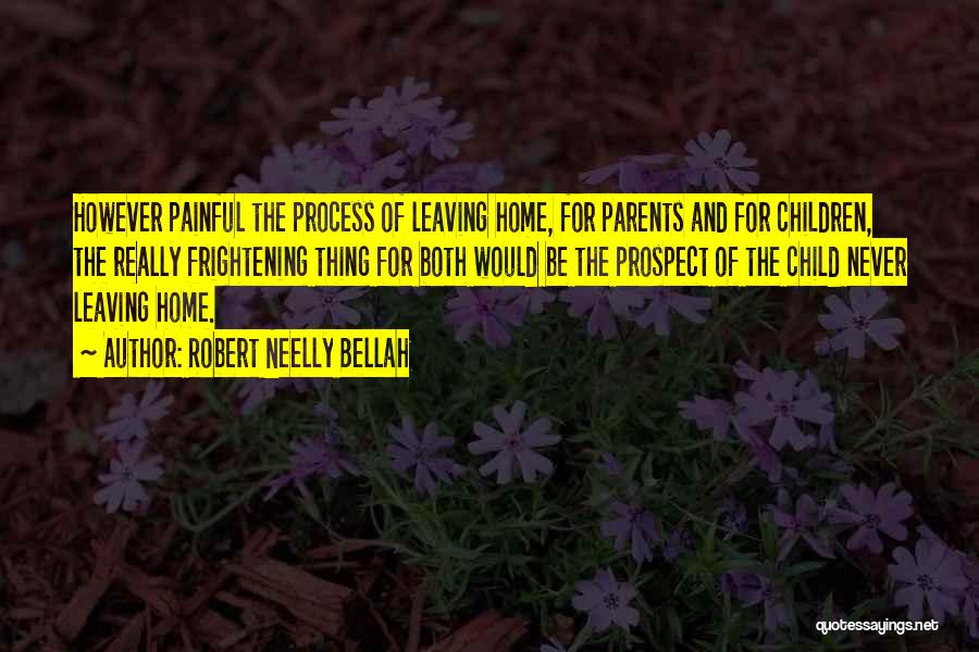 Robert Neelly Bellah Quotes: However Painful The Process Of Leaving Home, For Parents And For Children, The Really Frightening Thing For Both Would Be