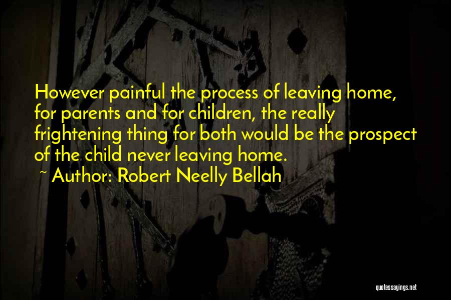 Robert Neelly Bellah Quotes: However Painful The Process Of Leaving Home, For Parents And For Children, The Really Frightening Thing For Both Would Be