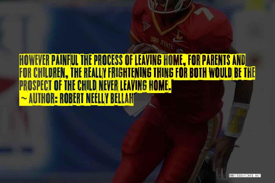 Robert Neelly Bellah Quotes: However Painful The Process Of Leaving Home, For Parents And For Children, The Really Frightening Thing For Both Would Be