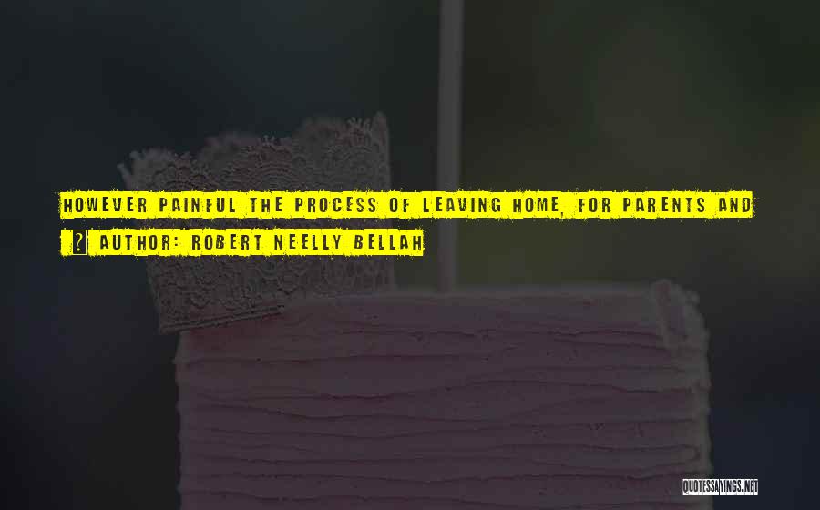 Robert Neelly Bellah Quotes: However Painful The Process Of Leaving Home, For Parents And For Children, The Really Frightening Thing For Both Would Be