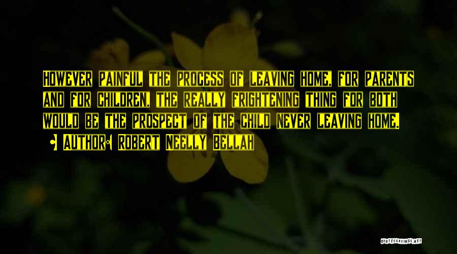 Robert Neelly Bellah Quotes: However Painful The Process Of Leaving Home, For Parents And For Children, The Really Frightening Thing For Both Would Be