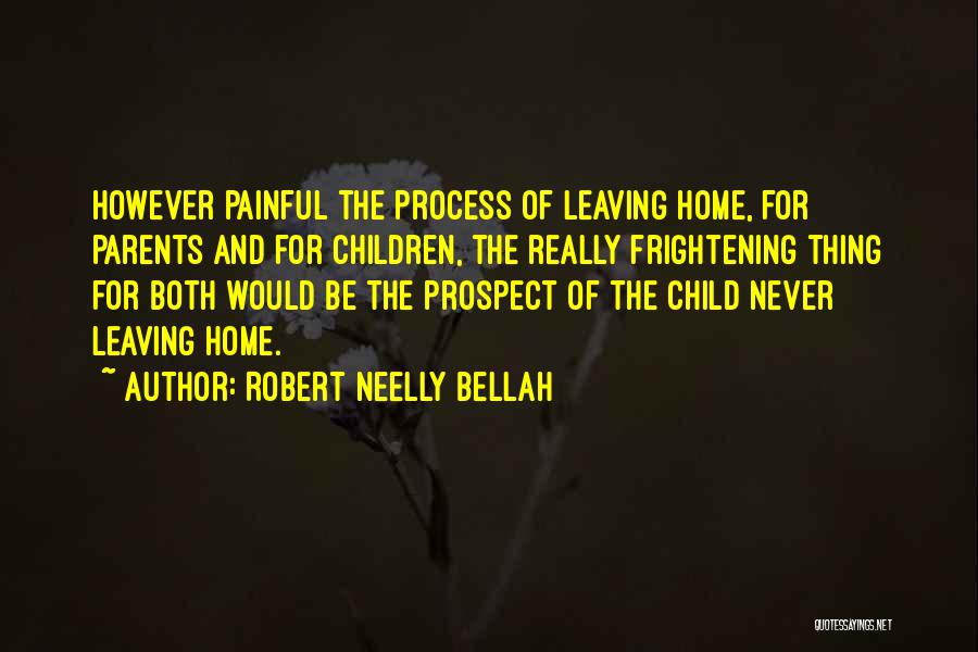 Robert Neelly Bellah Quotes: However Painful The Process Of Leaving Home, For Parents And For Children, The Really Frightening Thing For Both Would Be