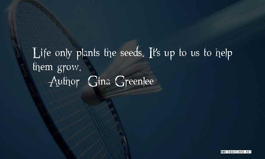 Gina Greenlee Quotes: Life Only Plants The Seeds. It's Up To Us To Help Them Grow.