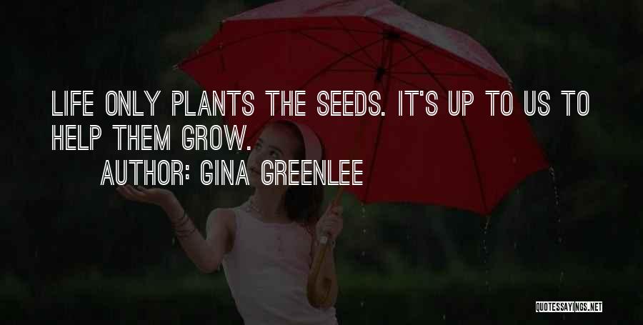 Gina Greenlee Quotes: Life Only Plants The Seeds. It's Up To Us To Help Them Grow.