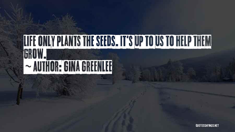 Gina Greenlee Quotes: Life Only Plants The Seeds. It's Up To Us To Help Them Grow.