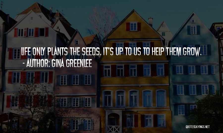 Gina Greenlee Quotes: Life Only Plants The Seeds. It's Up To Us To Help Them Grow.