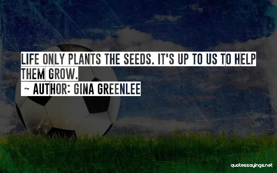 Gina Greenlee Quotes: Life Only Plants The Seeds. It's Up To Us To Help Them Grow.