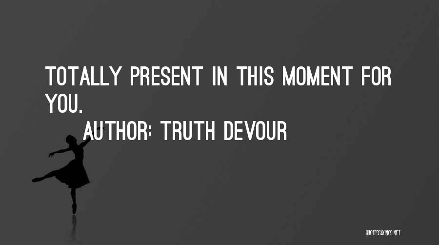 Truth Devour Quotes: Totally Present In This Moment For You.
