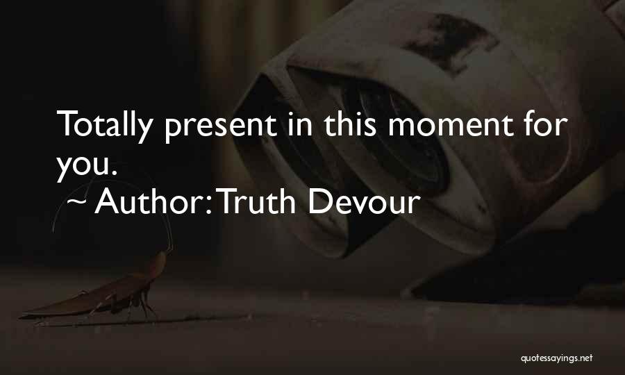 Truth Devour Quotes: Totally Present In This Moment For You.